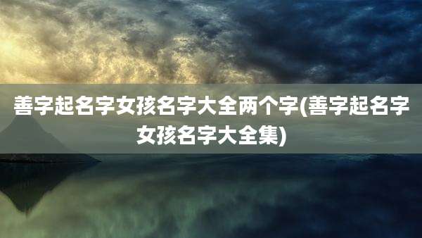 善字起名字女孩名字大全两个字(善字起名字女孩名字大全集)