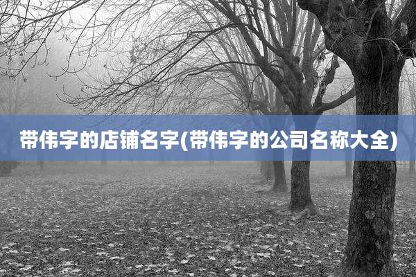 带伟字的店铺名字(带伟字的公司名称大全)
