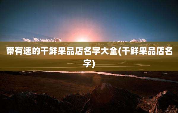 带有速的干鲜果品店名字大全(干鲜果品店名字)