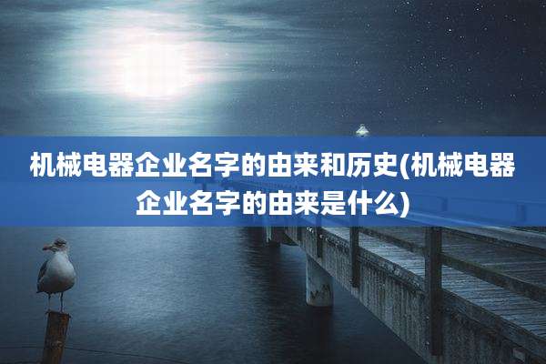 机械电器企业名字的由来和历史(机械电器企业名字的由来是什么)
