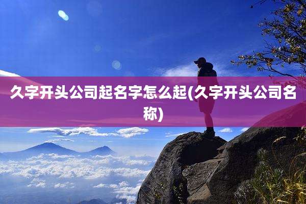久字开头公司起名字怎么起(久字开头公司名称)
