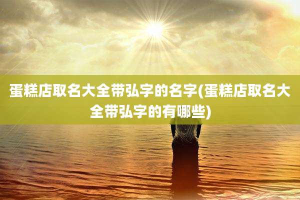 蛋糕店取名大全带弘字的名字(蛋糕店取名大全带弘字的有哪些)
