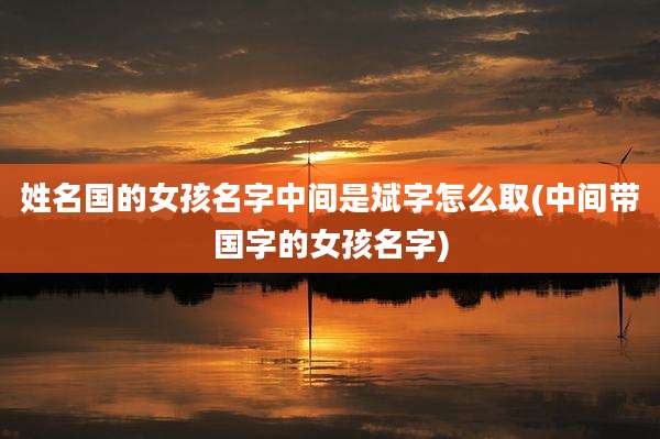 姓名国的女孩名字中间是斌字怎么取(中间带国字的女孩名字)