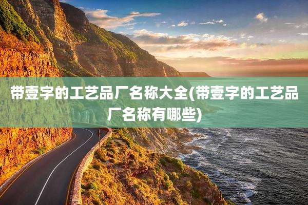 带壹字的工艺品厂名称大全(带壹字的工艺品厂名称有哪些)