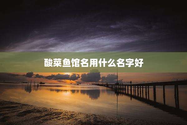 酸菜鱼馆名用什么名字好