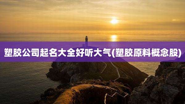 塑胶公司起名大全好听大气(塑胶原料概念股)