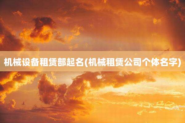 机械设备租赁部起名(机械租赁公司个体名字)