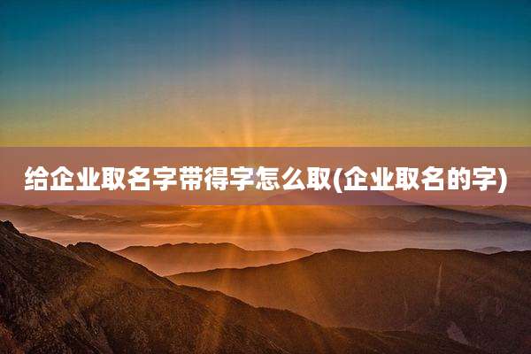 给企业取名字带得字怎么取(企业取名的字)