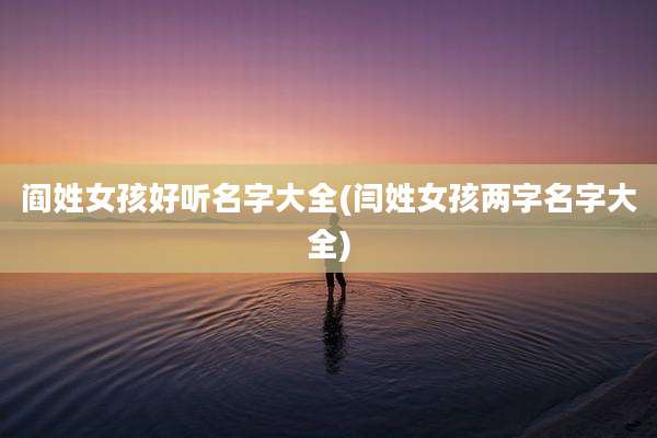 阎姓女孩好听名字大全(闫姓女孩两字名字大全)