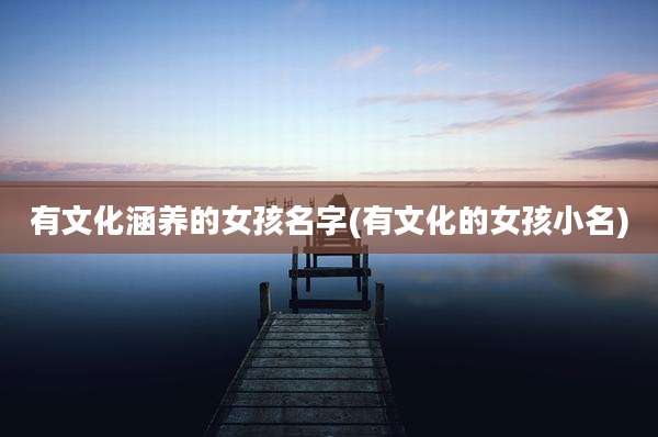 有文化涵养的女孩名字(有文化的女孩小名)