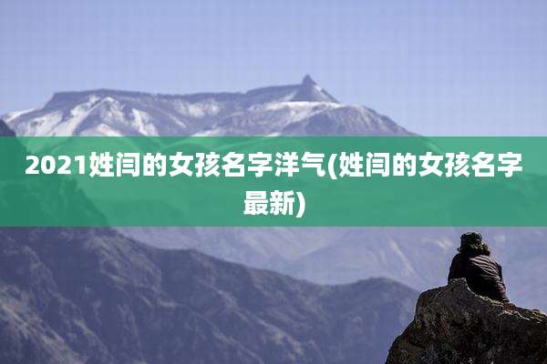 2021姓闫的女孩名字洋气(姓闫的女孩名字最新)