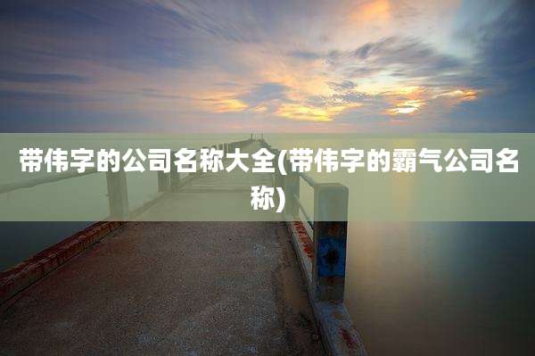 带伟字的公司名称大全(带伟字的霸气公司名称)
