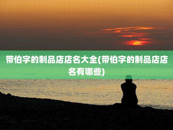 带伯字的制品店店名大全(带伯字的制品店店名有哪些)