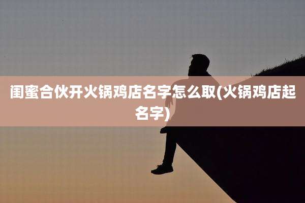闺蜜合伙开火锅鸡店名字怎么取(火锅鸡店起名字)