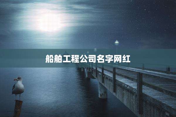 船舶工程公司名字网红