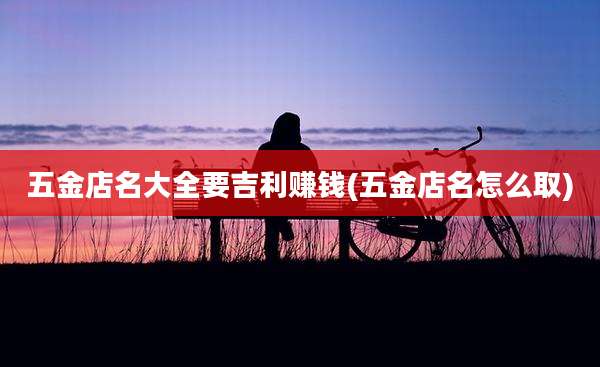 五金店名大全要吉利赚钱(五金店名怎么取)