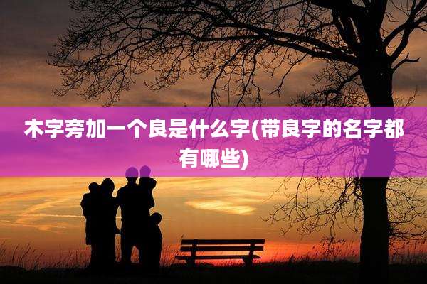 木字旁加一个良是什么字(带良字的名字都有哪些)