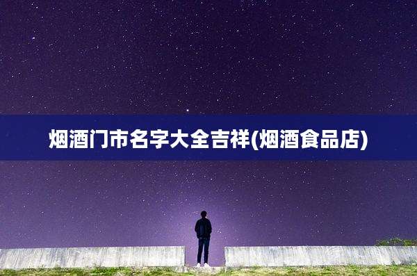 烟酒门市名字大全吉祥(烟酒食品店)