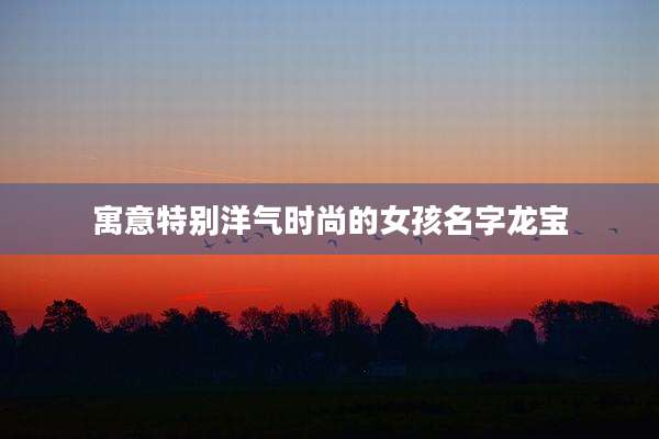 寓意特别洋气时尚的女孩名字龙宝