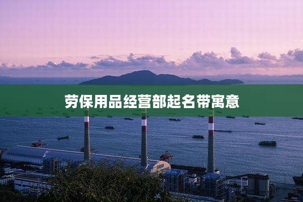 劳保用品经营部起名带寓意