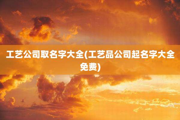 工艺公司取名字大全(工艺品公司起名字大全免费)