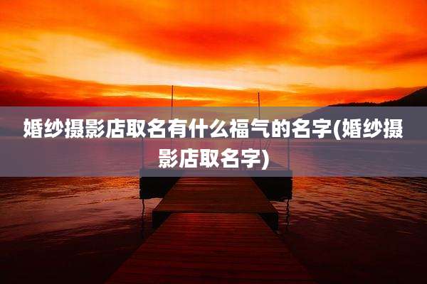 婚纱摄影店取名有什么福气的名字(婚纱摄影店取名字)