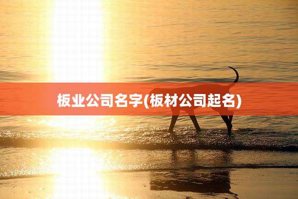 板业公司名字(板材公司起名)