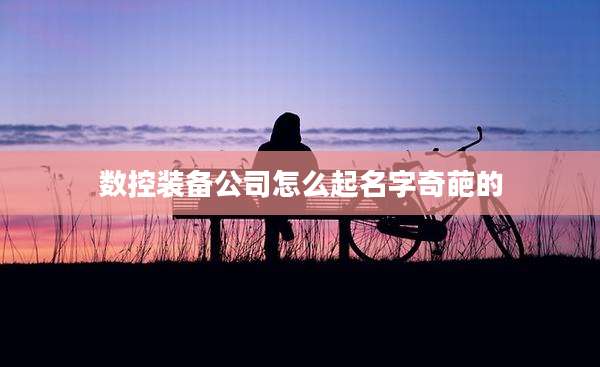 数控装备公司怎么起名字奇葩的