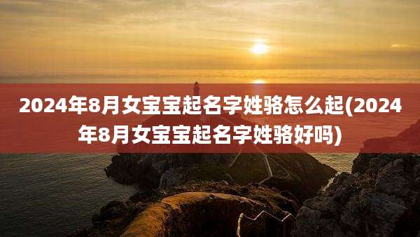 2024年8月女宝宝起名字姓骆怎么起(2024年8月女宝宝起名字姓骆好吗)