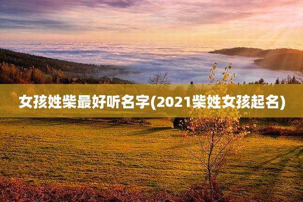 女孩姓柴最好听名字(2021柴姓女孩起名)