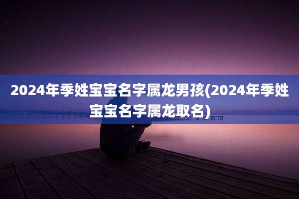 2024年季姓宝宝名字属龙男孩(2024年季姓宝宝名字属龙取名)