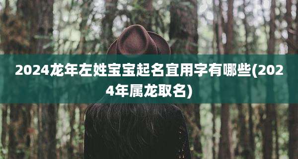 2024龙年左姓宝宝起名宜用字有哪些(2024年属龙取名)