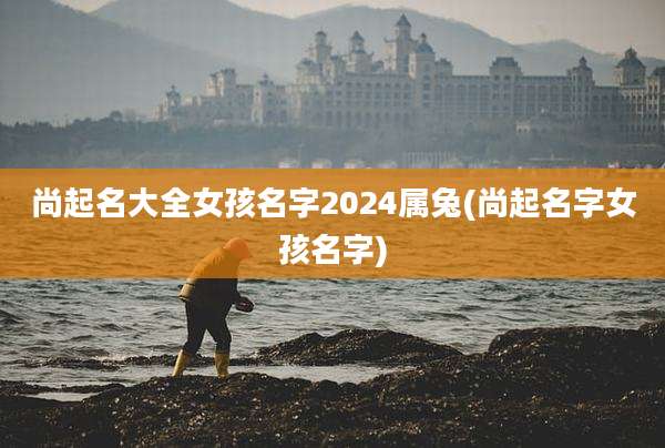 尚起名大全女孩名字2024属兔(尚起名字女孩名字)