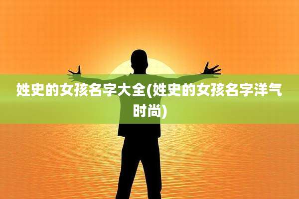 姓史的女孩名字大全(姓史的女孩名字洋气时尚)