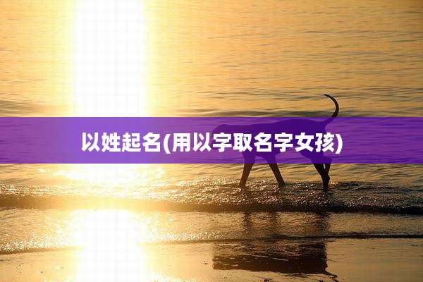 以姓起名(用以字取名字女孩)