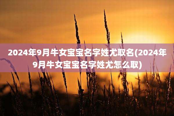 2024年9月牛女宝宝名字姓尤取名(2024年9月牛女宝宝名字姓尤怎么取)