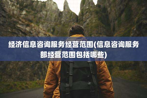 经济信息咨询服务经营范围(信息咨询服务部经营范围包括哪些)