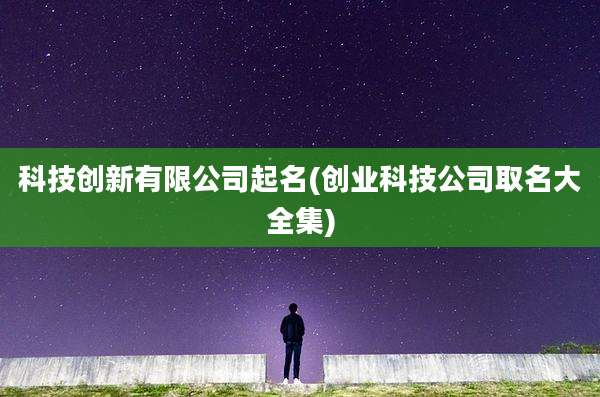 科技创新有限公司起名(创业科技公司取名大全集)