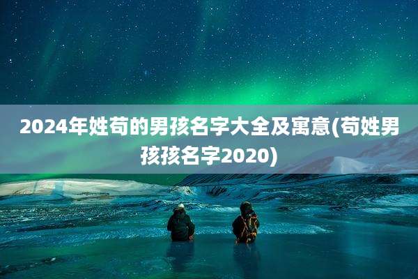 2024年姓苟的男孩名字大全及寓意(苟姓男孩孩名字2020)