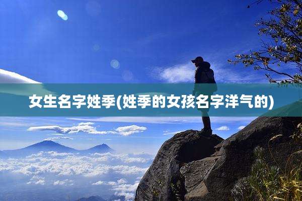 女生名字姓季(姓季的女孩名字洋气的)