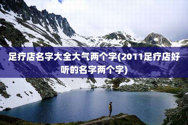 足疗店名字大全大气两个字(2011足疗店好听的名字两个字)