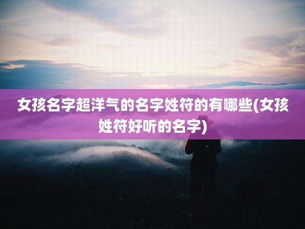 女孩名字超洋气的名字姓符的有哪些(女孩姓符好听的名字)
