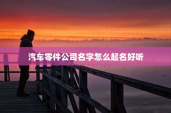 汽车零件公司名字怎么起名好听