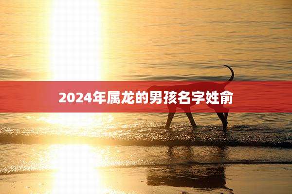 2024年属龙的男孩名字姓俞