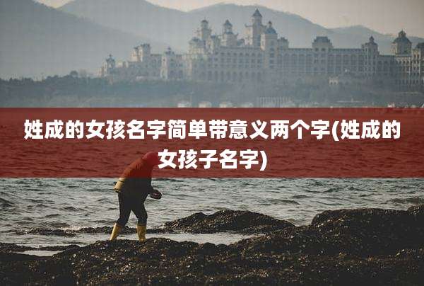 姓成的女孩名字简单带意义两个字(姓成的女孩子名字)