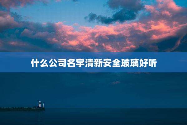 什么公司名字清新安全玻璃好听