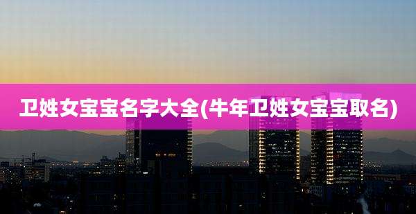 卫姓女宝宝名字大全(牛年卫姓女宝宝取名)