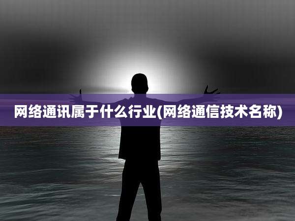 网络通讯属于什么行业(网络通信技术名称)