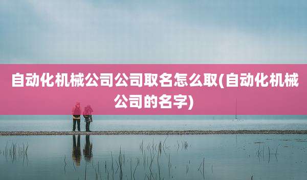 自动化机械公司公司取名怎么取(自动化机械公司的名字)