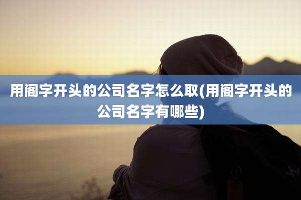 用阁字开头的公司名字怎么取(用阁字开头的公司名字有哪些)